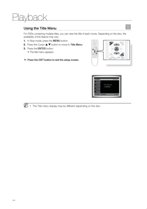 Page 37Playback
36
Using the Title Menu d
For DVDs containing multiple titles, you can view the title of each movi\
e. Depending on the disc, the 
availability of this feature may vary.  In Stop mode, press the 
1.  MeNU button.
Press the Cursor 
2.  ,  button to move to Title Menu.
Press the 
3.  eNTer button.
The title menu appears.
•	
d   Press the eXIT button to exit the setup screen.  
 
 
 
 
 
 
 
 
 
 
 
 
MThe Title menu display may be different depending on the disc. 
`
ENTER
MOVE
EXIT
  
