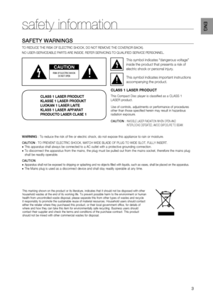 Page 3

ENG

safety information
SAFETY WArNINGS
TO REDUCE THE RISK OF ELECTRIC SHOCK, DO NOT REMOVE THE COVER(OR BACK).
NO USER-SERVICEABLE PARTS ARE INSIDE. REFER SERVICING TO QUALIFIED SERVICE PERSONNEL.
CAUTION
rISK OF ELECTrIC SHOCK  DO NOT OPEN
This symbol indicates “dangerous voltage” 
inside the product that presents a risk of 
electric shock or personal injury.
This symbol indicates important instructions 
accompanying the product.
CLASS 1 LASER PRODUCT
KLASSE 1 LASER PRODUKT
LUOKAN 1 LASER LAITE...