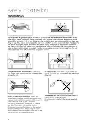 Page 4
4

PrECAUTIONS
Ensure that the AC power supply in your house complies with the identification sticker located on the back of your player. Install your player horizontally, on a suitable base (furniture), with enough space 
around it for ventilation (7.5~10 cm). Make sure the ventilation slots are not covered. Do not stack any-thing on top of the player. Do not place the player on amplifiers or other equipment which may become hot. Before moving the player, ensure the disc tray is empty. this player is...