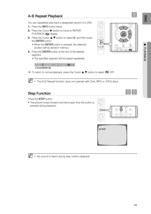 Page 41
41
ENG

●  PLAYBACK

A-B repeat Playback d
You can repeatedly play back a designated section of a DVD.
Press the INFO button twice.
Press the Cursor  button to move to REPEAT 
PLAYBACK () display.
Press the Cursor , button to select A- and then press 
the ENTEr button.
When the ENTEr button is pressed, the selected 
position will be stored in memory.
Press the ENTEr button at the end of the desired 
segment.
The specifi ed segment will be played repeatedly.
A -
A -?
A - B
REPEAt : AÐ
A tO B REPEAt...