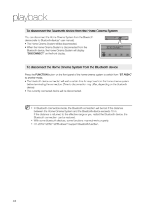 Page 48
playback
4

You can disconnect the Home Cinema System from the Bluetooth 
device (refer to Bluetooth devices’ user manual).
The Home Cinema System will be disconnected.
When the Home Cinema System is disconnected from the 
Bluetooth device, the Home Cinema System will display 
"DISCONNECT" on the front display.
Press the FUNCTION button on the front panel of the home cinema system to switch from “BT AUDIO” 
to another mode.
The bluetooth device connected will wait a certain time for...