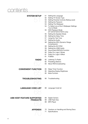 Page 6

SySTEm SETUP 
51
51	Setting	the	Language
52	Setting	TV	Screen	Type
53	Setting	Parental	Controls	(Rating	Level)
53	Setting	the	Pasword
54	Setting	The	Wallpaper
54	To	Select	one	of	the	3	Wallpaper	Settings	
You've	Made
55	DVD	Playback	Mode		
(HT-Z310/TZ312/TZ315	only)
55	 Setting	the	Speaker	Mode
56	Setting	the	Delay	Time
57	Using	the	Test	Tone
57	Setting	the	Audio
58	Setting	the	DRC	(Dynamic	Range	
Compression)
59	Setting	the	AV	SYNC
59	Setting	the	HDMI	Audio
60	Sound	field	(DSP)/EQ	Function
60...