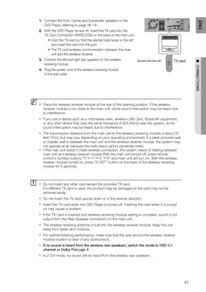 Page 2121
ENG
●  CONNECTIONS
 
Connect the front, Centre and Subwoofer speakers to the  
1. 
DVD Player, referring to page 18~19.
With the DVD Player turned off, insert the TX card into the   
2. 
TX Card Connection (WIRELESS) on the back of the main unit.
Hold the TX card so that the slanted side faces to the left   
•	
and insert the card into the port. 
The TX card enables communication between the main   
•	
unit and the wireless receiver. 
Connect the left and right rear speakers to the wireless  
3....