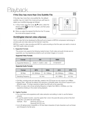 Page 32Playback
32
If the Disc has more than One Subtitle File D
If the disc has more than one subtitle file, the default 
subtitle may not match the movie and you will have to 
select your subtitle language as follows:
In Stop mode, press the Cursor 
1.  ,  button, select the 
desired subtitle (
) from the TV screen, and then press 
the ENTEr button.
When you select the desired DivX file from the TV screen, 
2. 
the movie will be played normally.
DivX(Digital internet video eXpress) 
DivX is a video file...
