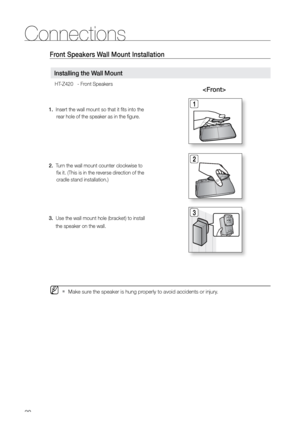 Page 2020
Connections
Front Speakers Wall Mount Installation
3.  Use the wall mount hole (bracket) to install
     the speaker on the wall.3
Installing the Wall Mount
 
1.   Insert the wall mount so that it fits into the 
rear hole of the speaker as in the figure.
2.    Turn the wall mount counter clockwise to   
fix it. (This is in the reverse direction of the 
cradle stand installation.)
2 1
 
 
MMake sure the speaker is hung properly to avoid accidents or injury. 
`
HT-Z420   - Front Speakers
Connecting the...