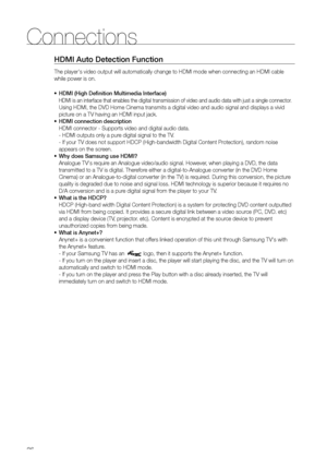 Page 2626
Connections
HDMI Auto Detection Function
The player's video output will automatically change to HDMI mode when co\
nnecting an HDMI cable 
while power is on.HDMI (High Definition Multimedia Interface)
•	
HDMI is an interface that enables the digital transmission of video and \
audio data with just a single connector.  
Using HDMI, the DVD Home Cinema transmits a digital video and audio sign\
al and displays a vivid 
picture on a TV having an HDMI input jack.
HDMI connection description
•	
HDMI...