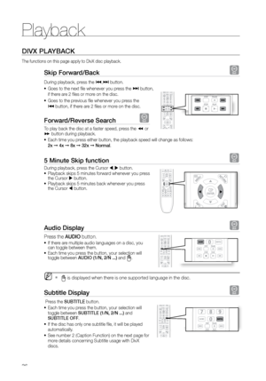 Page 36Playback
36
DIVX PLAYBACK
The functions on this page apply to DivX disc playback.
Skip Forward/Back D
During playback, press the [,] button. 
Goes to the next file whenever you press the 
•	
] button,   
if there are 2 files or more on the disc.
Goes to the previous file whenever you press the   
•	
[ button, if there are 2 files or more on the disc.
Forward/reverse Search D
To play back the disc at a faster speed, press the (  or 
)  button during playback. 
Each time you press either button, the...