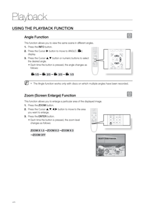 Page 42Playback
42
USING THE PLAYBACK FUNCTION
Angle Function d
This function allows you to view the same scene in different angles.Press the 
1.  INFO button.
Press the Cursor 
2.   button to move to ANGLE (
) 
display.
Press the Cursor 
3.  ,  button or numeric buttons to select 
the desired angle.
Each time the button is pressed, the angle changes as 
•	
follows:  
 
1/3 ➞  2/3 ➞ 3/3 ➞ 1/3  
 
MThe Angle function works only with discs on which multiple angles have b\
een recorded. 
`
Zoom (Screen Enlarge)...