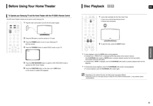 Page 12ENG
23 22
OPERATION
Before Using Your Home Theater
To Operate your Samsung TV and the Home Theater with the HT-X200s Remote Control
1Plug the main units power cord into the AC power supply.
2Press theTVbutton to set the remote to TV mode.
3Press the POWERbutton to turn on your Samsung TV 
with this remote.
4Press theTV/VIDEObutton to select VIDEO mode on your TV.
5Press the DVD RECEIVERbutton to switch to DVD RECEIVER mode to
operate the DVD Home Theater
6Press the FUNCTIONbutton on the main unit or...