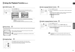 Page 18ENG
OPERATION
35 34
Using the Playback Function(Con’t)
• This function will not work if the DVD is recorded with multi-camera angle format.
• Black bars may not disappear because some DVD discs have a built-in horizontal to 
vertical ratio.
• This feature is not supported for DivX discs.
• During the EZ View operation, some of the left and right sides may be cut slightly.
Press theEZ VIEWbutton.
Each time the button is pressed, the zoom function will switch between On and Off.
When a movie is played in...