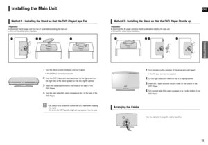 Page 8ENG
CONNECTIONS
15 14
Installing the Main Unit
• Be careful not to scratch the surface the DVD Player when installing
the stand.
• 
Do not turn the DVD Player left or right as it may separate it from the stand.
Method 1 : Installing the Stand so that the DVD Player Lays Flat.
Preparation
Disconnect the AC power cord from the AC outlet before installing the main unit.Connect the cables before installation.
Method 2 : Installing the Stand so that the DVD Player Stands up.
Arranging the Cables...