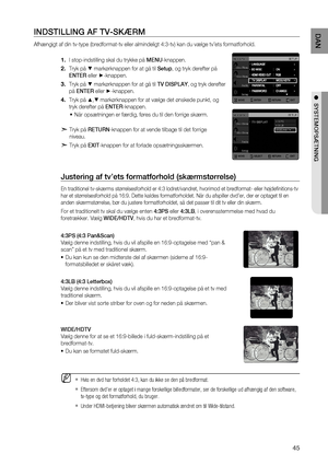 Page 45
4
DAN

●  SYSTEMOPSæTNING 
INDSTILLING AF TV-SKæRM 
Afhængigt af din tv-type (bredformat-tv eller almindeligt 4:3-tv) kan du vælge tv’ets formatforhold. 
I stop-indstilling skal du trykke på MENU-knappen.
Tryk på % markørknappen for at gå til Setup, og tryk derefter på 
ENTER eller +-knappen.
Tryk på % markørknappen for at gå til TV DISPLAY, og tryk derefter 
på ENTER eller +-knappen.
Tryk på $,% markørknappen for at vælge det ønskede punkt, og 
tryk derefter på ENTER-knappen.
Når opsætningen er...