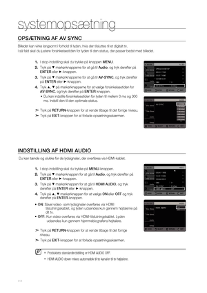 Page 52


systemopsætning 

OPSæTNING AF AV SYNC
Billedet kan virke langsomt i forhold til lyden, hvis der tilsluttes til et digitalt tv.
I så fald skal du justere forsinkelsestiden for lyden til den status, der passer bedst med billedet.
I stop-indstilling skal du trykke på knappen MENU.
Tryk på % markørknapperne for at gå til Audio, og tryk derefter på 
ENTER eller +-knappen.
Tryk på % markørknapperne for at gå til AV-SYNC, og tryk derefter 
på ENTER eller +-knappen.
Tryk $, % på markørknapperne for...