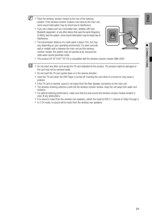 Page 21
1
E N G

●  CONNECTIONS

Place the wireless receiver module at the rear of the listening 
position. If the wireless receiver module is too close to the main unit, 
some sound interruption may be heard due to interference.
If you use a device such as a microwave oven, wireless LAN Card, 
Bluetooth equipment, or any other device that uses the same frequency 
(5.8GHz) near the system, some sound interruption may be heard due to 
interference.
The transmission distance of a radio wave is about 10m, but...