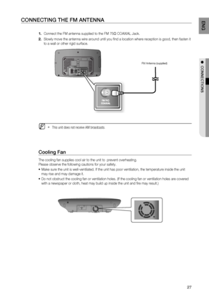 Page 27

ENG

●  CONNECTIONS

CONNECTING THE FM ANTENNA
Connect the FM antenna supplied to the FM 75Ω COAXIAL Jack.
Slowly move the antenna wire around until you fi nd a location where reception is good, then fasten it 
to a wall or other rigid surface.
  This unit does not receive AM broadcasts.
Cooling Fan
The cooling fan supplies cool air to the unit to  prevent overheating.
Please observe the following cautions for your safety.
Make sure the unit is well-ventilated. If the unit has poor...