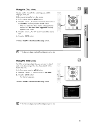 Page 41
41
ENG

●  PLAYBACK

Using the Disc Menu  
You can use the menus for the audio language, subtitle 
language, profi le, etc. 
DVD menu contents differ from disc to disc.
In Stop mode, press the MENU button.
Press the Cursor $, % button or numeric buttons to move 
to Disc Menu and then press the ENTEr button.
When you select Disc Menu and it is not supported by 
the disc, the "This menu is not supported" message 
appears on the screen.
Press the Cursor $, %, _, + button to select the desired...