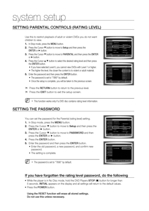 Page 48
4

system setup

S ETTING  P A r ENTAL  C ONT r OLS  ( rATING  L EVEL )
Use this to restrict playback of adult or violent DVDs you do not want 
children to view.
In Stop mode, press the MENU button.
Press the Cursor % button to move to Setup and then press the  
ENTE
r or + button.
Press the Cursor % button to move to  PA r ENTAL and then press the ENTE r or + button.
Press the Cursor $,% button to select the desired rating level and then press the ENTE r button.
If you have selected Level 6, you...