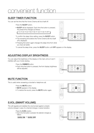Page 60
0

convenient function
SLEEP TIMEr FUNCTION
You can set the time that the Home Cinema will shut itself off.
Press the SLEEP button.
SLEEP will be displayed. Each time the button is pressed, 
the preset time changes as follows :
➞ 10 ➞ 20 ➞ 30 ➞ 60 ➞ 90 ➞ 120 ➞ 150 ➞ OFF
To confi rm the sleep timer setting, press the SLEEP button.
The remaining time before the Home Cinema will shut itself 
off is displayed.
Pressing the button again changes the sleep time from what 
you have set earlier. 
To cancel...