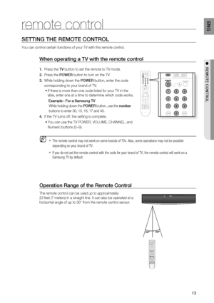 Page 13
1
ENG

●  rEMOTE CONTrOl
Operation range of the remote Control
The remote control can be used up to approximately 
23 feet (7 meters) in a straight line. It can also be operated at a 
horizontal angle of up to 30° from the remote control sensor.
When operating a TV with the remote control
1.   Press the TV button to set the remote to TV mode. 
2.   Press the POWEr button to turn on the TV.
3.  While holding down the POWEr button, enter the code     
     corresponding to your brand of TV.
If there...