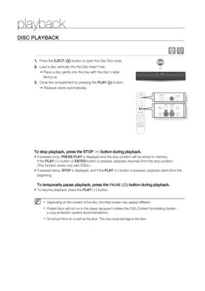 Page 26


playback
DISC PlAYBACK
 B
Press the EJECT () button to open the Disc Slot cover.
 Load a disc vertically into the Disc Insert Hole.
Place a disc gently into the tray with the disc’s label 
facing up.
Close the compartment by pressing the PlAY () button.
Playback starts automatically.
To stop playback, press the STOP () button during playback.
 If pressed once, PrESS PlAY is displayed and the stop position will be stored in memory.    
If the PlAY () button or ENTEr button is pressed,...