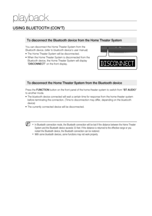 Page 40
0

playback

You can disconnect the Home Theater System from the  
Bluetooth device. (refer to bluetooth device's user manual)
The Home Theater System will be disconnected.
When the Home Theater System is disconnected from the 
Bluetooth device, the Home Theater System will display 
"DISCONNECT" on the front display.
Press the FUNCTION button on the front panel of the home theater system to switch from “BT AUDIO” 
to another mode.
The bluetooth device connected will wait a certain time...