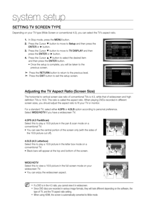 Page 44


system setup
SETTING  TV S C r EEN  T YPE  
Depending on your TV type (Wide Screen or conventional 4:3), you can select the TV's aspect ratio. 
In Stop mode, press the MENU button.
Press the Cursor % button to move to Setup and then press the  
ENTE
r
 or + button.
Press the Cursor % button to move to  TV DISP l AY and then  
press the ENTE r or + button.
Press the Cursor $,% button to select the desired item  
and then press the  ENTE r button.
Once the setup is complete, you will be...