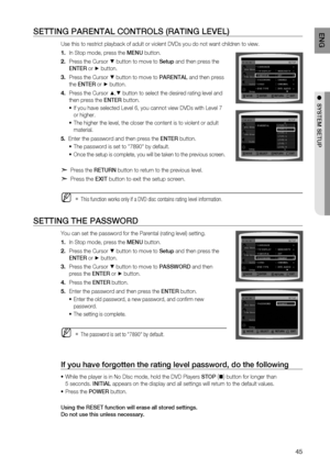 Page 45
5
E N G

●  SYSTEM   SETUP
SETTING  P A r ENTA l C ONT r O l S  ( rATING   lEVE l)
Use this to restrict playback of adult or violent DVDs you do not want children to view.
In Stop mode, press the MENU button.
Press the Cursor % button to move to Setup and then press the  
ENTE
r
 or + button.
Press the Cursor % button to move to  PA r ENTA l and then press 
the ENTE r or + button.
Press the Cursor $,% button to select the desired rating level and 
then press the  ENTE r button.
If you have selected...