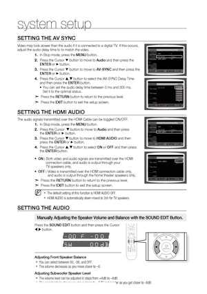 Page 48


system setup
SETTING THE AV SYNC
Video may look slower than the audio if it is connected to a digital TV. If this occurs, adjust the audio delay time to to match the video.
In Stop mode, press the MENU button.
Press the Cursor % button to move to Audio and then press the ENTEr or + button.
Press the Cursor % button to move to AV-SYNC and then press the ENTEr or + button.
Press the Cursor , button to select the AV-SYNC Delay Time  and then press the ENTEr button.
You can set the audio delay...