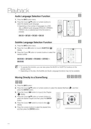 Page 35Playback
34
Audio Language Selection Function d
Press the 
1.  INFO button twice.
Press the Cursor 
2.  ,  button or numeric buttons to 
select the desired audio language.
Depending on the number of languages on a DVD 
•	
disc, a different audio language (ENGLISH, SPANISH, 
FRENCH, etc.) is selected each time the button is 
pressed.  
 
eN 1/3 ➞  SP 2/3 ➞  Fr 3/3 ➞  eN 1/3
Subtitle Language Selection Function d
Press the 
1.  INFO button twice.
Press the Cursor 
2.   button to move to SUBTITLe (
)...