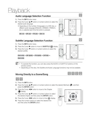 Page 38Playback
38
Audio Language Selection Function d
Press the 
1.  INFO button twice.
Press the Cursor 
2.  ,  button or numeric buttons to select the 
desired audio language.
Depending on the number of languages on a DVD disc, a 
•	
different audio language (ENGLISH, SPANISH, FRENCH, 
etc.) is selected each time the button is pressed.  
 
EN 1/3 ➞  SP 2/3 ➞  Fr 3/3 ➞  EN 1/3
Subtitle Language Selection Function d
Press the 
1.  INFO button twice.
Press the Cursor 
2.   button to move to SUBTITLE (
)...