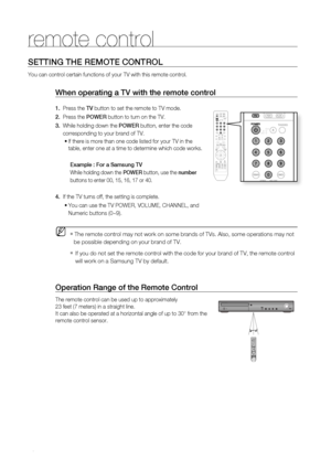 Page 18
1
Operation range of the remote Control
The remote control can be used up to approximately 
23 feet (7 meters) in a straight line. 
It can also be operated at a horizontal angle of up to 30° from the 
remote control sensor.
When operating a tV with the remote control
1.   Press the tV button to set the remote to TV mode. 
2.   Press the POWEr button to turn on the TV.
3.  While holding down the POWEr button, enter the code     
     corresponding to your brand of TV.
If there is more than one code...