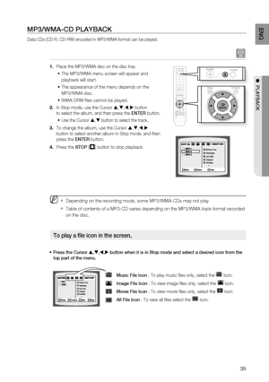 Page 37
5
EnG

●  PLayBaCK

mP3/Wma-CD PLayBaCK
Data CDs (CD-R, CD-RW) encoded in MP3/WMA format can be played.
A
Place the MP3/WMA disc on the disc tray.
The MP3/WMA menu screen will appear and 
playback will start.
The appearance of the menu depends on the 
MP3/WMA disc.
 WMA-DRM fi les cannot be played.
In Stop mode, use the Cursor ,,, button 
to select the album, and then press the EntEr button.
Use the Cursor , button to select the track.
To change the album, use the Cursor ,,, 
button to...