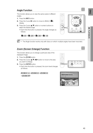 Page 45

EnG

●  PLayBaCK

angle function d
This function allows you to view the same scene in different 
angles.
Press the infO button.
Press the Cursor  button to move to ANGLE () 
display.
Press the Cursor , button or numeric buttons to 
select the desired angle.
Each time the button is pressed, the angle changes as 
follows:
1/3 ➞ 2/3 ➞ 3/3 ➞ 1/3 
The Angle function works only with discs on which multiple angles have been recorded.
Zoom (Screen Enlarge) function d
This function allows you to...