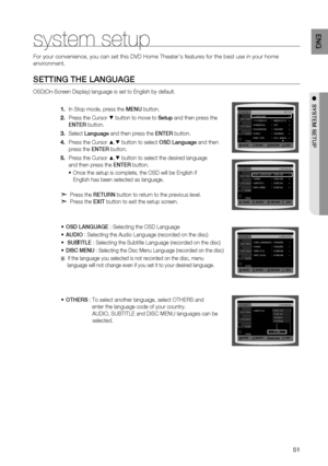 Page 53
51
EnG

●  SyStEm SEtUP
MOVEENTEREXITRETURN
MOVEENTEREXITRETURN
system setup
For your convenience, you can set this DVD Home Theater's features for t\
he best use in your home 
environment. 
MOVEENTEREXITRETURN
MOVESELECTEXITRETURN
SEttinG tHE LanGUaGE
OSD(On-Screen Display) language is set to English by default.
In Stop mode, press the  mEn U button.
Press the Cursor % button to move to Setup and then press the  
E nt Er
 button.
Select Language and then press the  Ent Er button.
Press the Cursor...