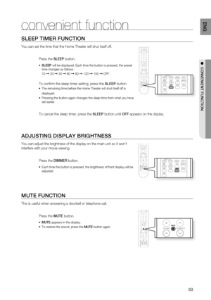 Page 65

EnG

SLEEP timEr fUnCtiOn
You can set the time that the Home Theater will shut itself off.
Press the SLEEP button.
SLEEP will be displayed. Each time the button is pressed, the preset time changes as follows :
10 ➞ 20 ➞ 30 ➞ 60 ➞ 90 ➞ 120 ➞ 150 ➞ OFF.
To confi rm the sleep timer setting, press the SLEEP button.
The remaining time before the Home Theater will shut itself off is 
displayed.
Pressing the button again changes the sleep time from what you have set earlier.
   
To cancel the sleep...