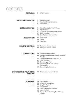 Page 8


contents
fEATURES 
2
2	What’s	included
SAfETY INfORmATION 
3
3	Safety	Warnings
4	Important	Safety	Instructions
5	Precautions
gETTINg STARTED 
8
8	 Before	Reading	the	User’s	Manual
9	 Playable	Discs
9	Do	not	use	the	following	types	of	disc!
9	Copy	Protection
10	Disc	Type	and	Characteristics
DESCRIPTION 
11
11 	 Front	Panel
12	Display
13	 Rear	Panel
REmOTE CONTROL 
14
14	 Tour	of	the	Remote	Control
16	 Setting	the	Remote	Control
CONNECTIONS 
18
18	Connecting	the	Speakers
23	Connecting	the	Optional...