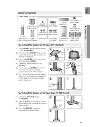 Page 23
1
ENg

●  CONNECTIONS

Speaker Components
 Turn the STAND upside-down and connect 
it to the STAND BASE.
Insert three small SCrEWS into three holes 
marked with arrows using a screwdriver as 
shown in the illustration.
Insert a large SCrEW into the hole on the 
rear of the Speaker STAND.
Connect the assembled stand to the 
SPEAKEr.
Insert another large SCrEW into the hole 
on the rear of the speaker using a 
screwdriver as shown in the illustration.
This is the successfully assembled speaker. 
Make...