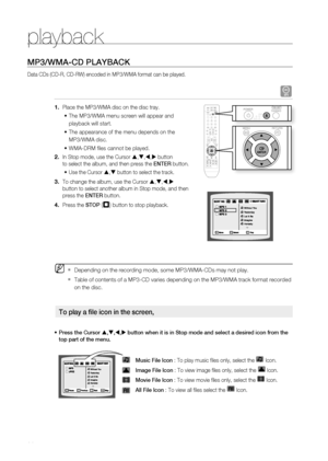 Page 38
playback
3

MP3/WMA-CD PLAYBACK
Data CDs (CD-R, CD-RW) encoded in MP3/WMA format can be played.
A
Place the MP3/WMA disc on the disc tray.
The MP3/WMA menu screen will appear and 
playback will start.
The appearance of the menu depends on the 
MP3/WMA disc.
 WMA-DRM fi les cannot be played.
In Stop mode, use the Cursor ,,, button 
to select the album, and then press the ENTEr button.
Use the Cursor , button to select the track.
To change the album, use the Cursor ,,, 
button to select...