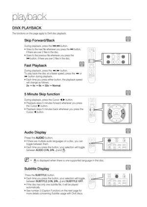 Page 40
playback
3

DIVX PLAYBACK
The functions on this page apply to DivX disc playback.
Skip Forward/Back D
During playback, press the [,] button. 
Goes to the next fi le whenever you press the ] button, if there are over 2 fi les in the disc. 
Goes to the previous fi le whenever you press the 
[ button, if there are over 2 fi les in the disc.
Fast Playback D
During playback, press the (,) button.To play back the disc at a faster speed, press the ( or ) button during playback.
Each time you press either...