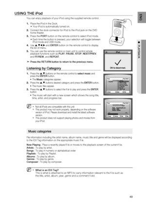 Page 51

ENg

●  PLAYBACK

USINg THE iPod
You can enjoy playback of your iPod using the supplied remote control.
Place the iPod in the Dock.
Your iPod is automatically turned on.
Connect the dock connector for iPod to the iPod jack on the DVD home theater.
Press the POrT button on the remote control to select iPod mode.
Each time the button is pressed, your selection will toggle between iPod mode and USB mode.
Use ,, and ENTEr button on the remote control to display the list of menu.
You can use...