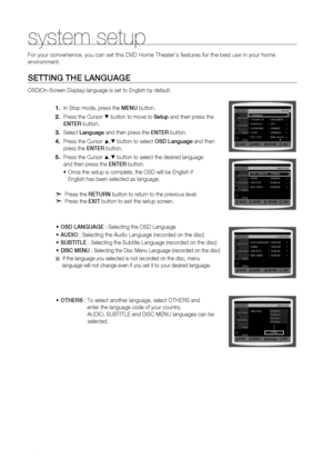 Page 54
5
system setup
For your convenience, you can set this DVD Home Theater's features for t\
he best use in your home 
environment. 
SETTINg THE LANgUAgE
OSD(On-Screen Display) language is set to English by default.
In Stop mode, press the MENU button.
Press the Cursor % button to move to Setup and then press the  
ENTE r
 button.
Select Language and then press the  ENTEr button.
Press the Cursor $,% button to select OSD Language and then  
press the  ENTEr button.
Press the Cursor $,% button to...