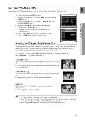 Page 55
53
ENg

●  SYSTEM SETUP

SETTINg TV SCrEEN TYPE 
Depending on your TV type (Widescreen or conventional 4:3), you can select the TV's aspect ratio. 
In Stop mode, press the MENU button.
Press the Cursor % button to move to Setup and then press the  
ENTE r
 button.
Press the Cursor % button to move to TV DISPLAY and then  
press the  ENTEr button.
Press the Cursor $,% button to select the desired item  
and then press the  ENTEr button.
Once the setup is complete, you will be taken to the  
previous...