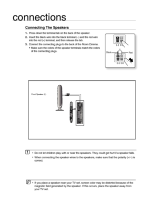 Page 1616
connections
Connecting The Speakers
Press down the terminal tab on the back of the speaker. 
Insert the black wire into the black terminal (–) and the red wire 
into the red (+) terminal, and then release the tab.
Connect the connecting plugs to the back of the Room Cinema.
Make sure the colors of the speaker terminals match the colors 
of the connecting plugs.1.
2.
3.
•
BlackRed
Front Speaker (L)
   If you place a speaker near your TV set, screen color may be distorted because of the 
magnetic ﬁ eld...