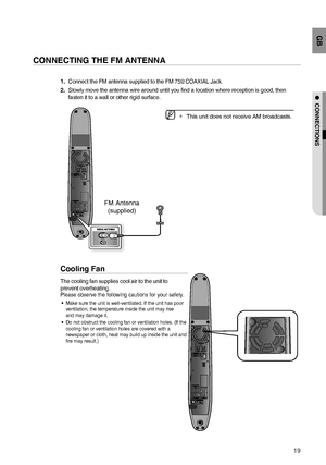 Page 1919
GB
●  CONNECTIONS
CONNECTING THE FM ANTENNA
     Connect the FM antenna supplied to the FM 75Ω COAXIAL Jack.
    Slowly move the antenna wire around until you ﬁ nd a location where reception is good, then 
fasten it to a wall or other rigid surface.1.
2.
Cooling Fan
The cooling fan supplies cool air to the unit to  
prevent overheating.
Please observe the following cautions for your safety.
Make sure the unit is well-ventilated. If the unit has poor 
ventilation, the temperature inside the unit may...