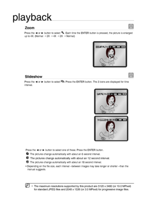 Page 2424
playback
Zoom G
    Press the √ or ® button to select . Each time the ENTER button is pressed, the picture is enlarged  
      up to 4X. (Normal ➝ 2X ➝ 4X ➝ 2X ➝ Normal)
Slideshow G
    Press the √ or ® button to select . Press the ENTER button. The 3 icons are displayed for time  
    interval.
The maximum resolutions supported by this product are 5120 x 3480 (or 19.0 MPixel) 
for standard JPEG ﬁ les and 2048 x 1536 (or 3.0 MPixel) for progressive image ﬁ les. M
Press the √ or ® button to select one...