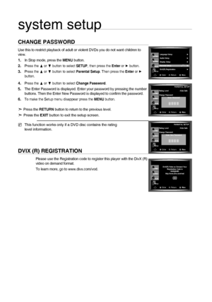 Page 4040
system setup
CHANGE PASSWORD
Use this to restrict playback of adult or violent DVDs you do not want children to 
view.
In Stop mode, press the MENU button.
Press the π or † button to select SETUP, then press the Enter or ► button.
Press the π or † button to select Parental Setup. Then press the Enter or 
►  
 button.
Press the π or † button to select Change Password.
The Enter Password is displayed. Enter your password by pressing the number  
 buttons.  Then the Enter New Password is displayed to...