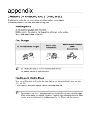 Page 4646
appendixappendix
CAUTIONS ON HANDLING AND STORING DISCS
Small scratches on the disc may reduce sound and picture quality or cause skipping.
Be especially careful not to scratch discs when handling them.
Handling discs
Do not touch the playback side of the disc. 
Hold the disc by the edges so that fingerprints will not get on the surface.
Do not stick paper or tape on the disc.
Disc Storage
Do not keep in direct sunlightKeep in a cool 
ventilated areaKeep in a clean Protection 
jacket.
Store...