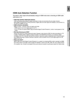 Page 1919
GB
●  CONNECTIONS
HDMI Auto Detection Function
The players video output will automatically change to HDMI mode when connecting an HDMI cable 
while power is on.
HDMI (High Deﬁ nition Multimedia Interface)HDMI is an interface that enables the digital transmission of video and audio data with just a single connector.Using HDMI, the DVD Room Cinema transmits a digital video and audio signal and displays a vivid picture on a 
TV having an HDMI input jack.
HDMI connection description
HDMI connector -...