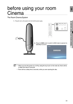 Page 2323
GB
●  
BEFORE USING YOUR ROOM CINEMA
before using your room 
Cinema
The Room Cinema System
Plug the main units power cord into the AC power supply.
Press the DVD button to switch to DVD mode to operate the 
DVD Room Cinema. 
  When you turn the power on or off by using the key touch on the main set, there will be 
a delay time about 3 seconds.
There will be a delay time 2 seconds, while you were ejecting the disc.
1.
2.
M

No Disc
02107A-RTSHE10-0521.indd   2302107A-RTSHE10-0521.indd   236/2/08...