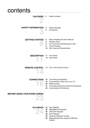Page 66
contents
FEATURES
2
2 What’s included
SAFETY INFORMATION
3
3 Safety Warnings
5 Precautions
GETTING STARTED
8
8  Before Reading the User’s Manual
9 Playable Discs
9  Do not use the following types of disc!
9 Copy Protection
10  Disc Type and Characteristics
DESCRIPTION
11
11 Front Panel
12 Rear Panel
REMOTE CONTROL
14
14  Tour of the Remote Control
CONNECTIONS
16
16  Connecting the Speakers
18  Connecting the Video Out to your TV
20 HDMI Function
21  Connecting Audio from External Components
22...
